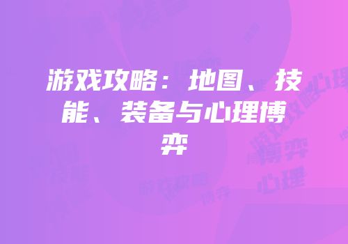 游戏攻略：地图、技能、装备与心理博弈