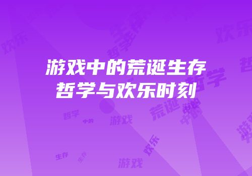 游戏中的荒诞生存哲学与欢乐时刻