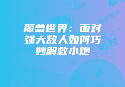 魔兽世界：面对强大敌人如何巧妙解救小炮