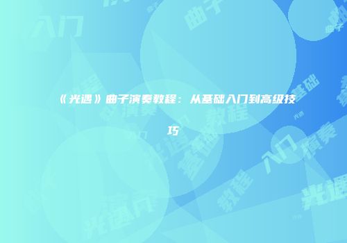 《光遇》曲子演奏教程：从基础入门到高级技巧