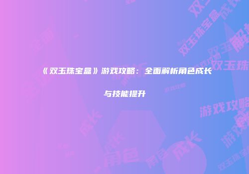 《双玉珠宝盒》游戏攻略：全面解析角色成长与技能提升