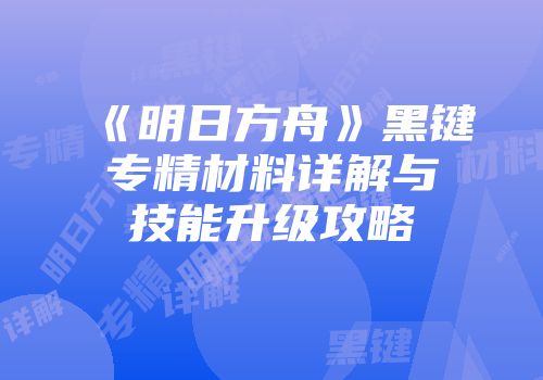 《明日方舟》黑键专精材料详解与技能升级攻略