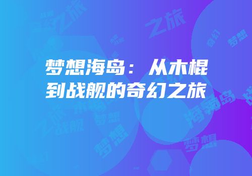 梦想海岛：从木棍到战舰的奇幻之旅