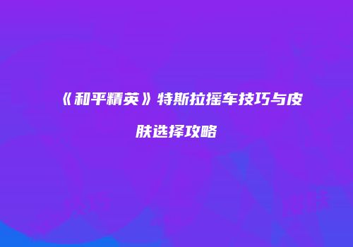 《和平精英》特斯拉摇车技巧与皮肤选择攻略