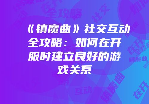 《镇魔曲》社交互动全攻略：如何在开服时建立良好的游戏关系