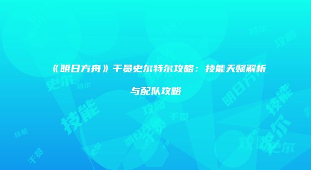《明日方舟》干员史尔特尔攻略：技能天赋解析与配队攻略