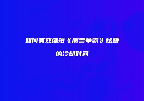 如何有效缩短《魔兽争霸》秘籍的冷却时间