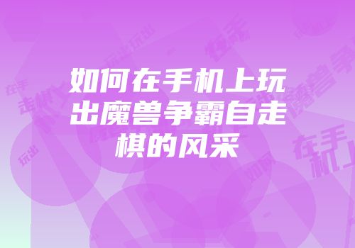 如何在手机上玩出魔兽争霸自走棋的风采