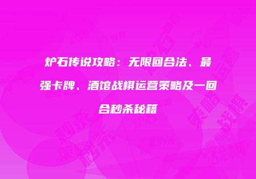 炉石传说攻略：无限回合法、最强卡牌、酒馆战棋运营策略及一回合秒杀秘籍