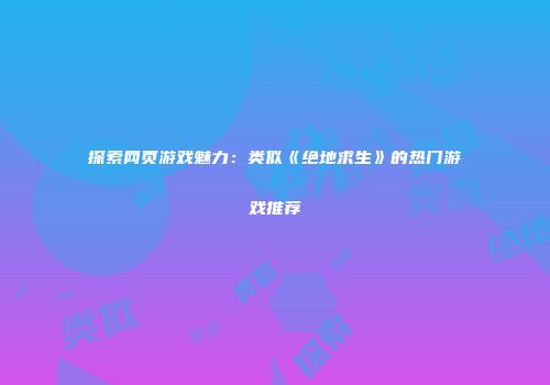 探索网页游戏魅力：类似《绝地求生》的热门游戏推荐