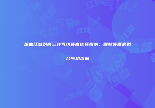 热血江湖刺客三转气功装备选择指南：哪些装备最适合气功流派