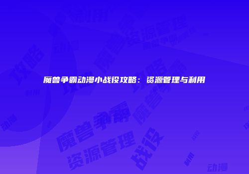 魔兽争霸动漫小战役攻略：资源管理与利用