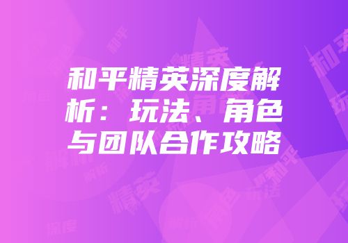 和平精英深度解析：玩法、角色与团队合作攻略