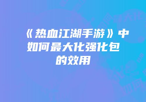 《热血江湖手游》中如何最大化强化包的效用