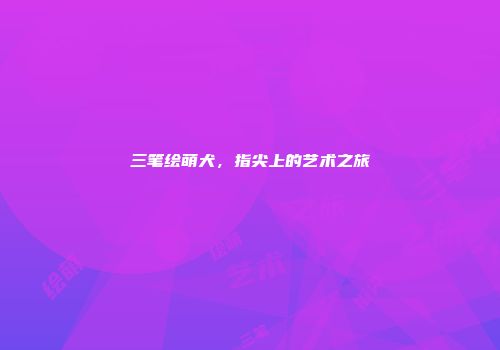 三笔绘萌犬，指尖上的艺术之旅