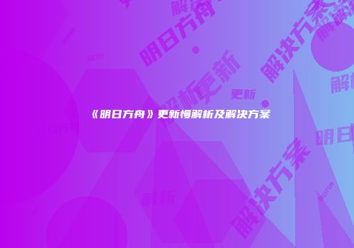 《明日方舟》更新慢解析及解决方案