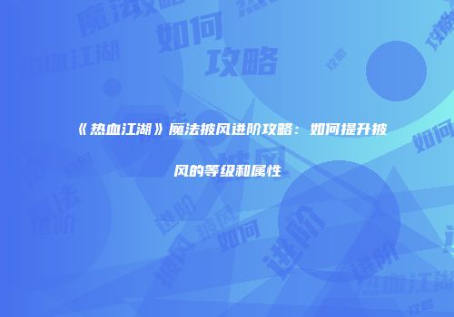 《热血江湖》魔法披风进阶攻略：如何提升披风的等级和属性