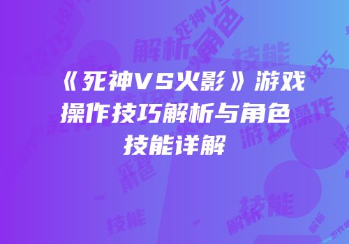 《死神VS火影》游戏操作技巧解析与角色技能详解