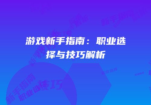 游戏新手指南：职业选择与技巧解析