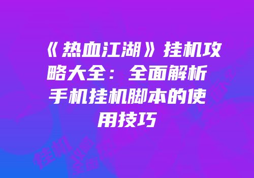 《热血江湖》挂机攻略大全：全面解析手机挂机脚本的使用技巧