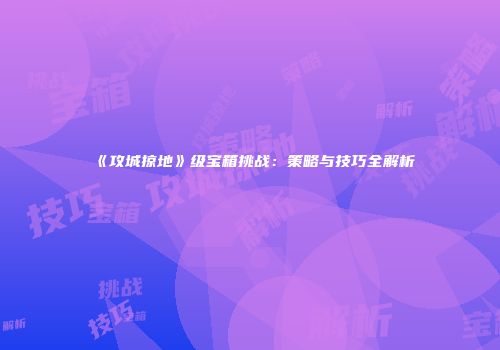 《攻城掠地》级宝箱挑战：策略与技巧全解析