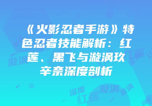 《火影忍者手游》特色忍者技能解析：红莲、黑飞与漩涡玖辛奈深度剖析