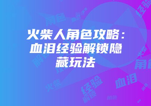火柴人角色攻略：血泪经验解锁隐藏玩法