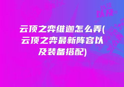 云顶之弈维迦怎么弄(云顶之弈最新阵容以及装备搭配)