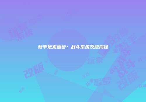 新手玩家噩梦：战斗系统改版揭秘