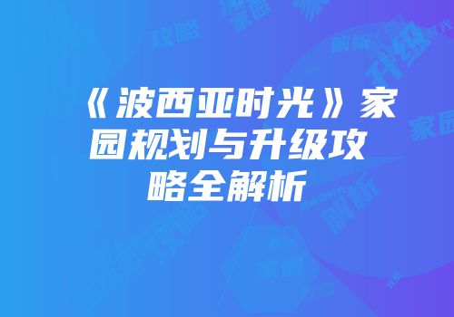 《波西亚时光》家园规划与升级攻略全解析