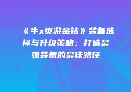 《牛x页游金钻》装备选择与升级策略：打造最强装备的最佳路径