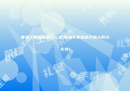 联通王者荣耀夏日礼包(联通手机营业厅新人百元礼包)