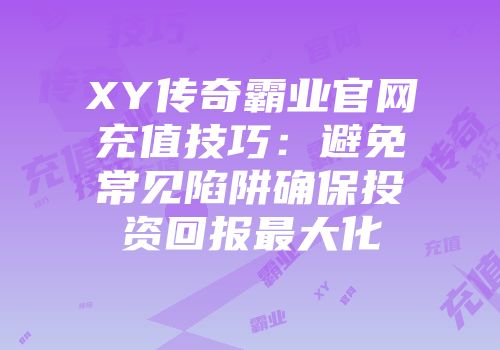 XY传奇霸业官网充值技巧：避免常见陷阱确保投资回报最大化