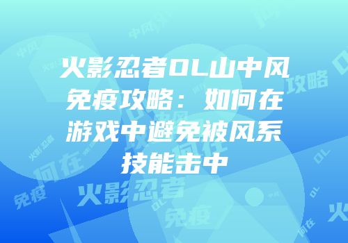 火影忍者OL山中风免疫攻略：如何在游戏中避免被风系技能击中