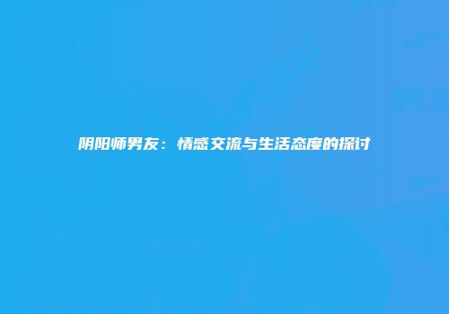 阴阳师男友：情感交流与生活态度的探讨
