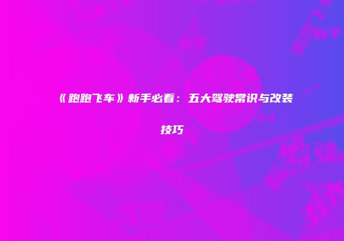 《跑跑飞车》新手必看：五大驾驶常识与改装技巧