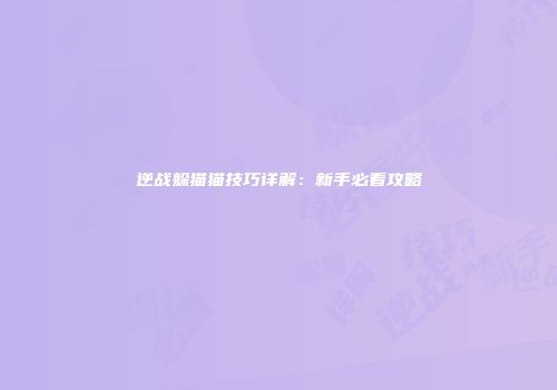 逆战躲猫猫技巧详解：新手必看攻略