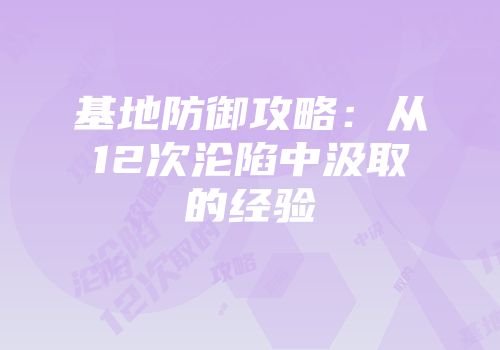 基地防御攻略：从12次沦陷中汲取的经验