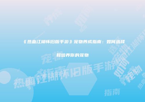 《热血江湖怀旧版手游》宠物养成指南：如何选择和培养你的宠物