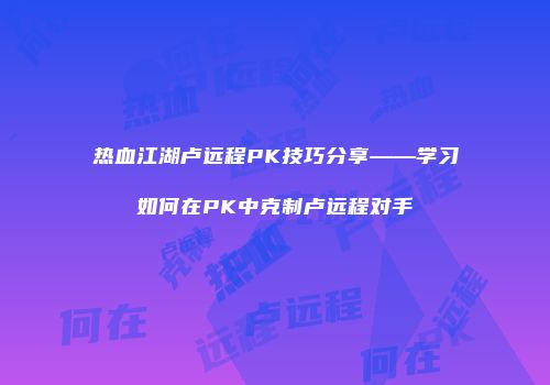 热血江湖卢远程PK技巧分享——学习如何在PK中克制卢远程对手