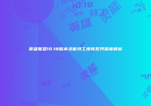 英雄联盟10.18版本灵能特工皮肤系列深度解析