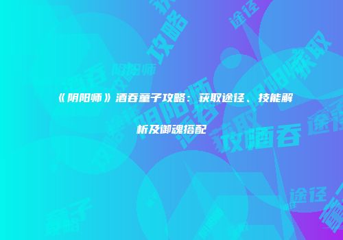 《阴阳师》酒吞童子攻略：获取途径、技能解析及御魂搭配