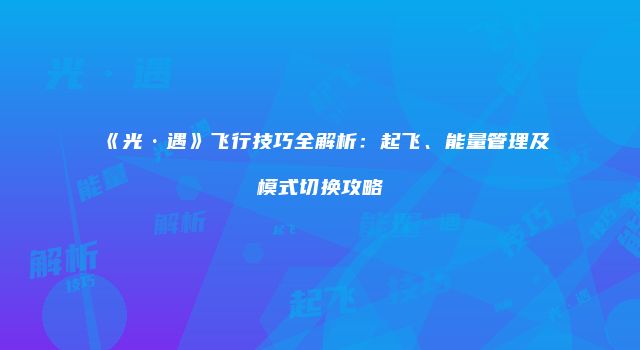 《光·遇》飞行技巧全解析：起飞、能量管理及模式切换攻略