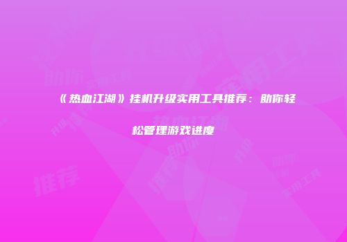《热血江湖》挂机升级实用工具推荐：助你轻松管理游戏进度