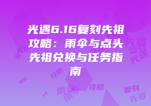 光遇6.16复刻先祖攻略：雨伞与点头先祖兑换与任务指南