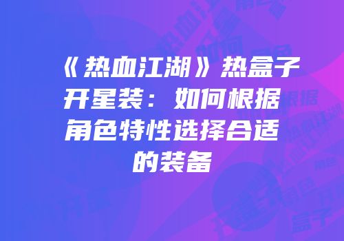 《热血江湖》热盒子开星装：如何根据角色特性选择合适的装备