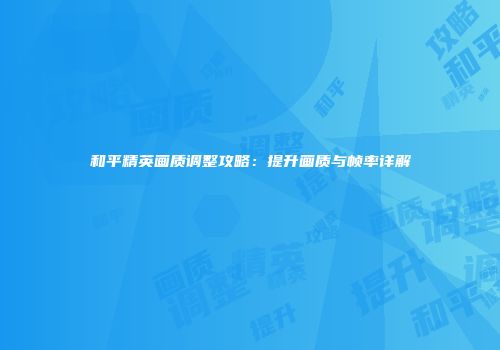 和平精英画质调整攻略：提升画质与帧率详解