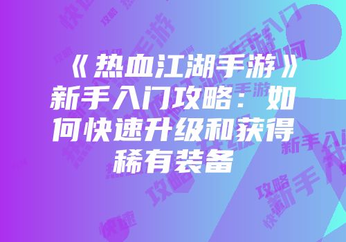 《热血江湖手游》新手入门攻略：如何快速升级和获得稀有装备