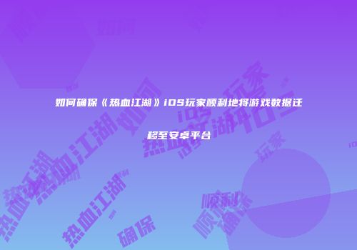 如何确保《热血江湖》iOS玩家顺利地将游戏数据迁移至安卓平台