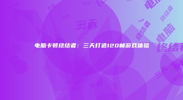 电脑卡顿终结者：三天打造120帧游戏体验